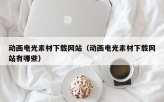 漯河动画电光素材下载网站（动画电光素材下载网站有哪些）
