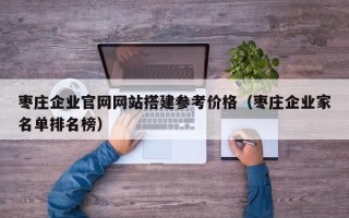 漯河枣庄企业官网网站搭建参考价格（枣庄企业家名单排名榜）