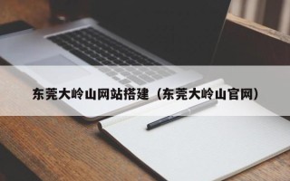 漯河东莞大岭山网站搭建（东莞大岭山官网）