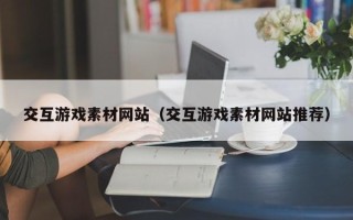 漯河交互游戏素材网站（交互游戏素材网站推荐）