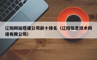 漯河辽阳网站搭建公司前十排名（辽阳信息技术网络有限公司）