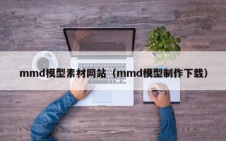 漯河mmd模型素材网站（mmd模型制作下载）