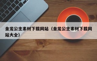 漯河金龙公主素材下载网站（金龙公主素材下载网站大全）