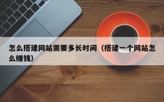 漯河怎么搭建网站需要多长时间（搭建一个网站怎么赚钱）