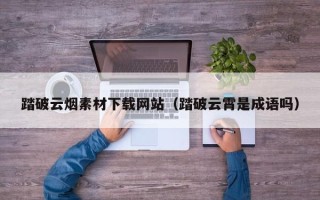 漯河踏破云烟素材下载网站（踏破云霄是成语吗）