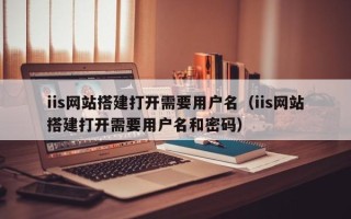 漯河iis网站搭建打开需要用户名（iis网站搭建打开需要用户名和密码）