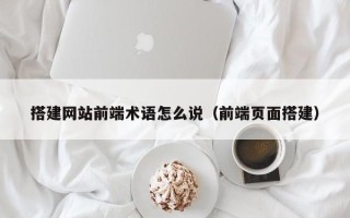 漯河搭建网站前端术语怎么说（前端页面搭建）