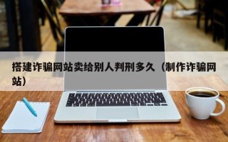 漯河搭建诈骗网站卖给别人判刑多久（制作诈骗网站）