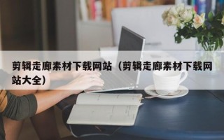 漯河剪辑走廊素材下载网站（剪辑走廊素材下载网站大全）