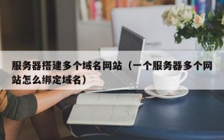漯河服务器搭建多个域名网站（一个服务器多个网站怎么绑定域名）