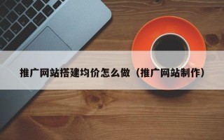 漯河推广网站搭建均价怎么做（推广网站制作）