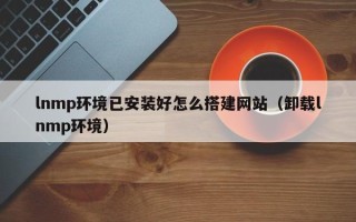 漯河lnmp环境已安装好怎么搭建网站（卸载lnmp环境）